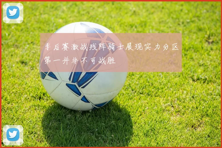 季后赛激战残阵骑士展现实力分区第一并非不可战胜