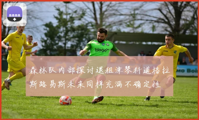 森林队内部探讨退租津琴科道格拉斯路易斯未来同样充满不确定性