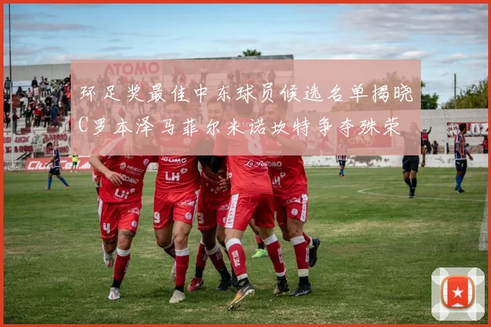 环足奖最佳中东球员候选名单揭晓C罗本泽马菲尔米诺坎特争夺殊荣