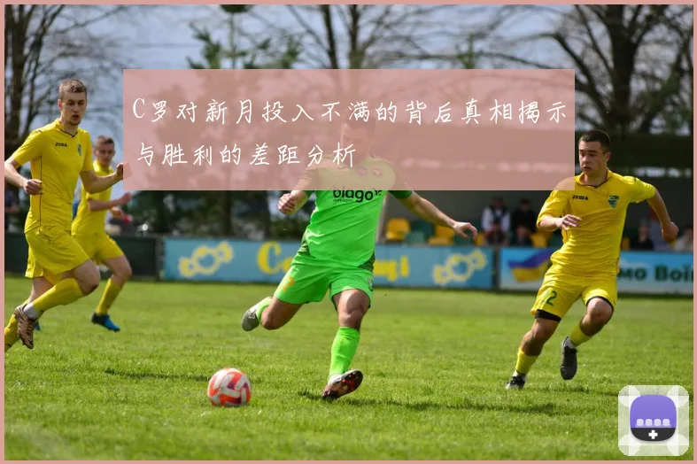 C罗对新月投入不满的背后真相揭示与胜利的差距分析