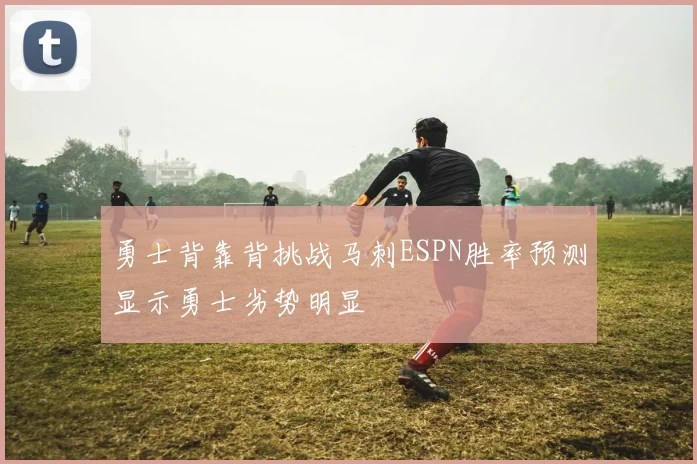 勇士背靠背挑战马刺ESPN胜率预测显示勇士劣势明显