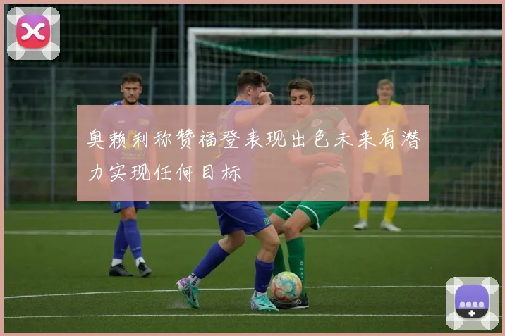 奥赖利称赞福登表现出色未来有潜力实现任何目标