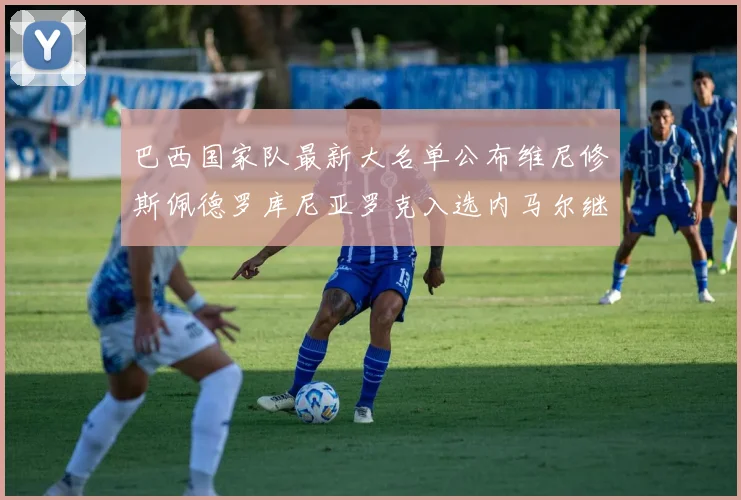 巴西国家队最新大名单公布维尼修斯佩德罗库尼亚罗克入选内马尔继续缺席