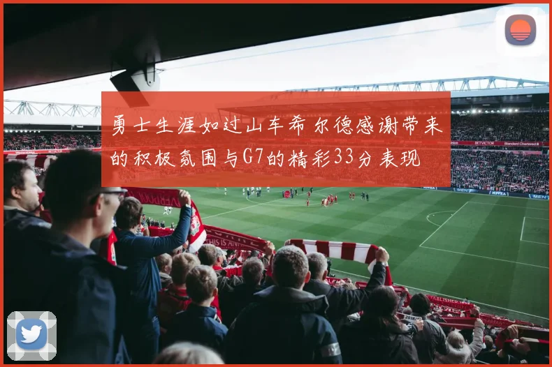 勇士生涯如过山车希尔德感谢带来的积极氛围与G7的精彩33分表现