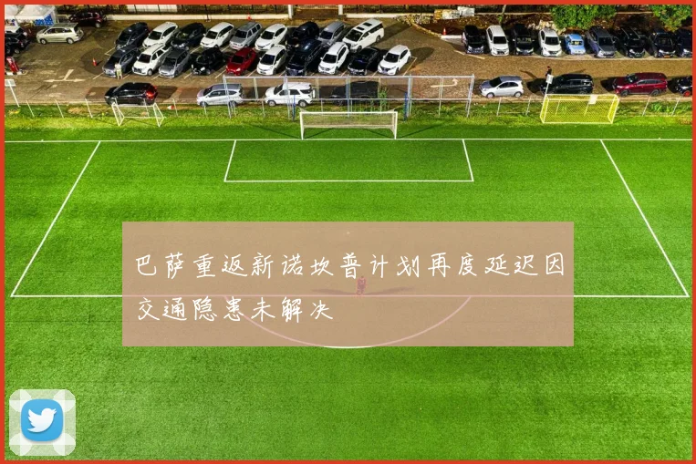 巴萨重返新诺坎普计划再度延迟因交通隐患未解决