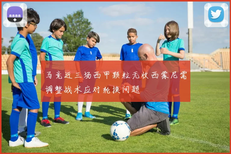马竞近三场西甲颗粒无收西蒙尼需调整战术应对轮换问题