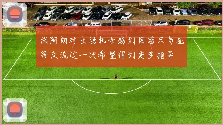 诺阿朗对出场机会感到困惑只与孔蒂交流过一次希望得到更多指导