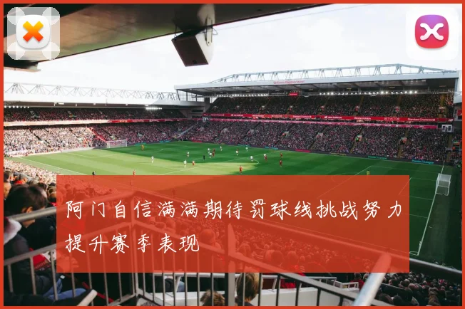 阿门自信满满期待罚球线挑战努力提升赛季表现