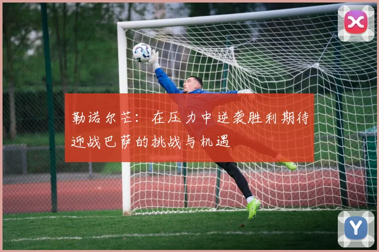 勒诺尔芒：在压力中逆袭胜利期待迎战巴萨的挑战与机遇