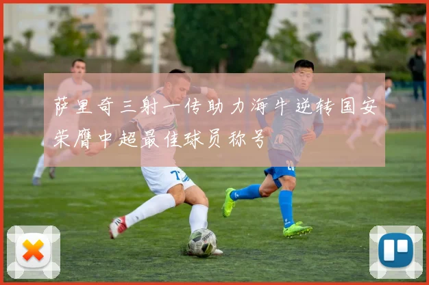 萨里奇三射一传助力海牛逆转国安荣膺中超最佳球员称号
