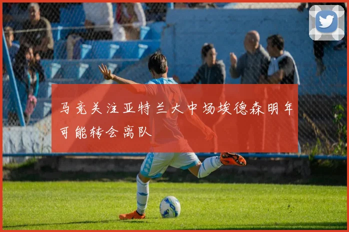 马竞关注亚特兰大中场埃德森明年可能转会离队