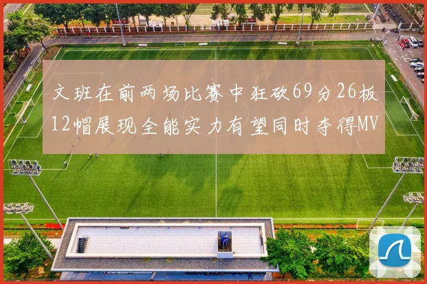 文班在前两场比赛中狂砍69分26板12帽展现全能实力有望同时夺得MVPDPOY和MIP