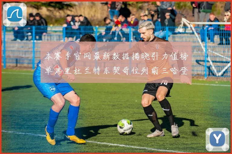 本赛季官网最新数据揭晓引力值榜单库里杜兰特东契奇位列前三哈登紧随其后