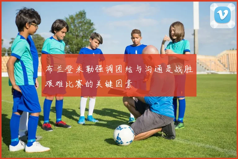 布兰登米勒强调团结与沟通是战胜艰难比赛的关键因素