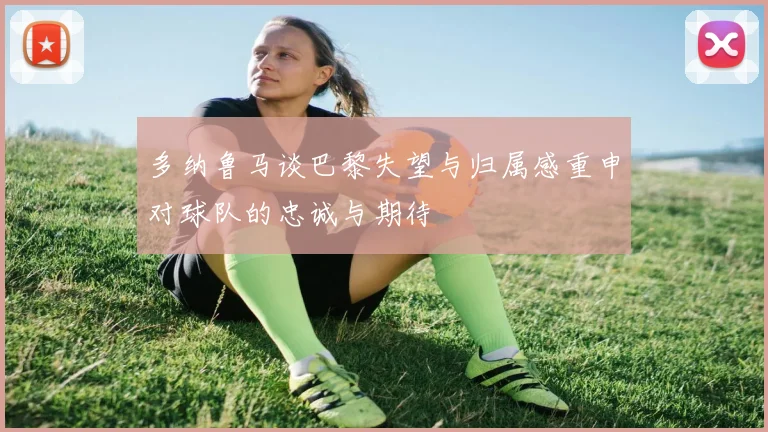 多纳鲁马谈巴黎失望与归属感重申对球队的忠诚与期待