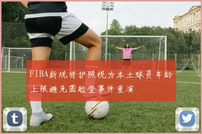 FIBA新规将护照视为本土球员年龄上限避免圆脸登事件重演
