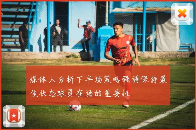媒体人分析下半场策略强调保持最佳状态球员在场的重要性