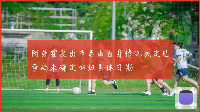 阿劳霍复出节奏由自身情况决定巴萨尚未确定回归具体日期