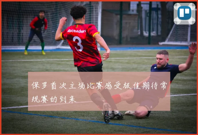 保罗首次主场比赛感受极佳期待常规赛的到来