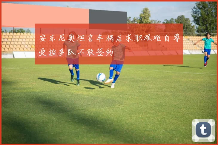 安东尼奥坦言车祸后求职艰难自尊受挫多队不敢签约