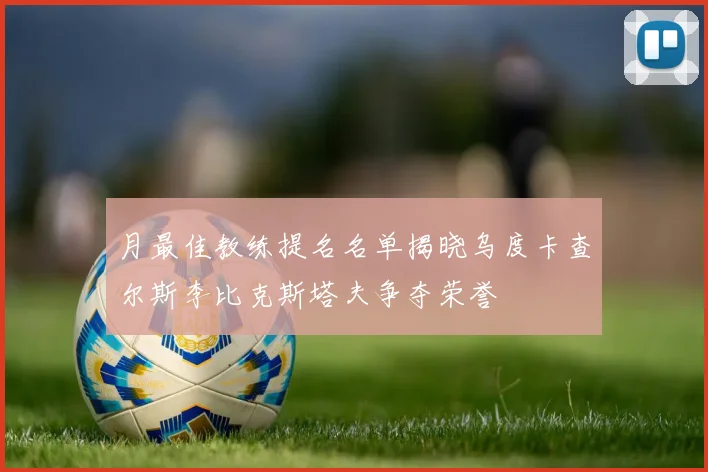月最佳教练提名名单揭晓乌度卡查尔斯李比克斯塔夫争夺荣誉