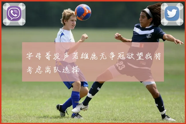 字母哥发声若雄鹿无争冠欲望我将考虑离队选择
