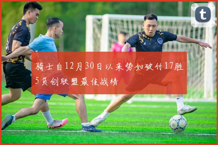 骑士自12月30日以来势如破竹17胜5负创联盟最佳战绩