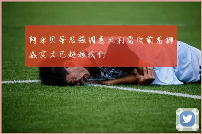 阿尔贝蒂尼强调意大利需向前看挪威实力已超越我们