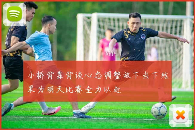 小桥背靠背谈心态调整放下当下结果为明天比赛全力以赴