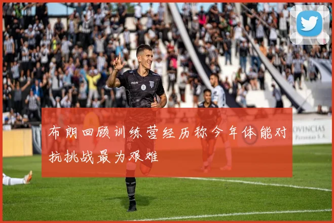 布朗回顾训练营经历称今年体能对抗挑战最为艰难