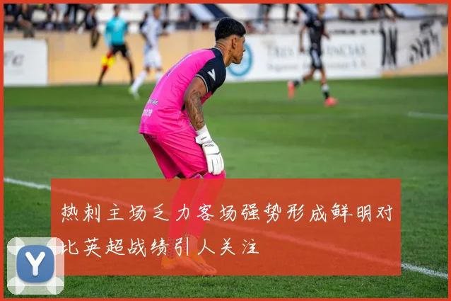 热刺主场乏力客场强势形成鲜明对比英超战绩引人关注