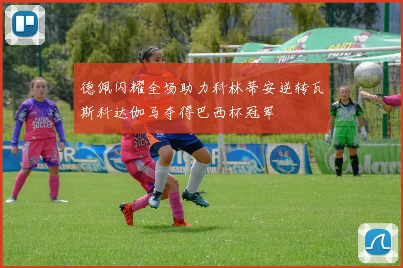 德佩闪耀全场助力科林蒂安逆转瓦斯科达伽马夺得巴西杯冠军