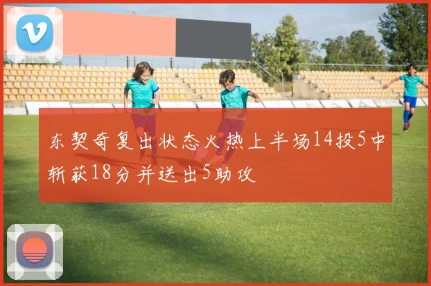 东契奇复出状态火热上半场14投5中斩获18分并送出5助攻