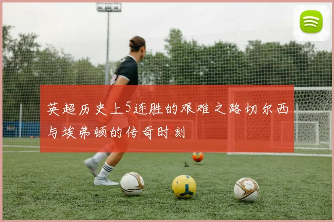 英超历史上5连胜的艰难之路切尔西与埃弗顿的传奇时刻