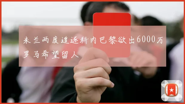 米兰两度追逐科内巴黎欲出6000万罗马希望留人