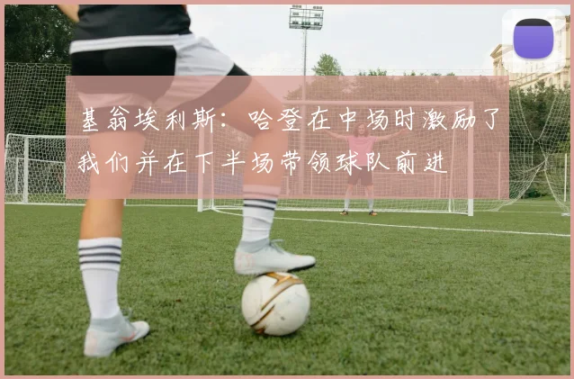 基翁埃利斯：哈登在中场时激励了我们并在下半场带领球队前进