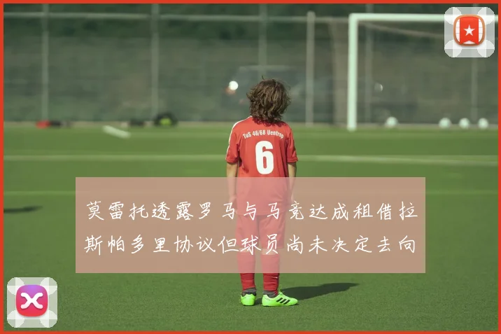 莫雷托透露罗马与马竞达成租借拉斯帕多里协议但球员尚未决定去向