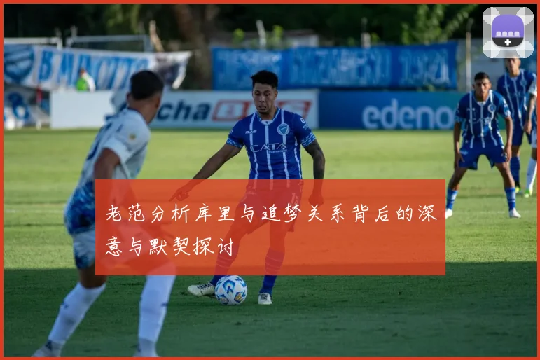 老范分析库里与追梦关系背后的深意与默契探讨