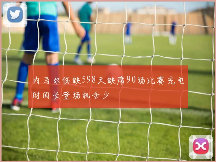 内马尔伤缺598天缺席90场比赛充电时间长登场机会少