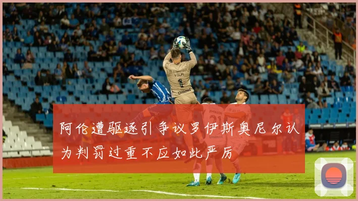 阿伦遭驱逐引争议罗伊斯奥尼尔认为判罚过重不应如此严厉