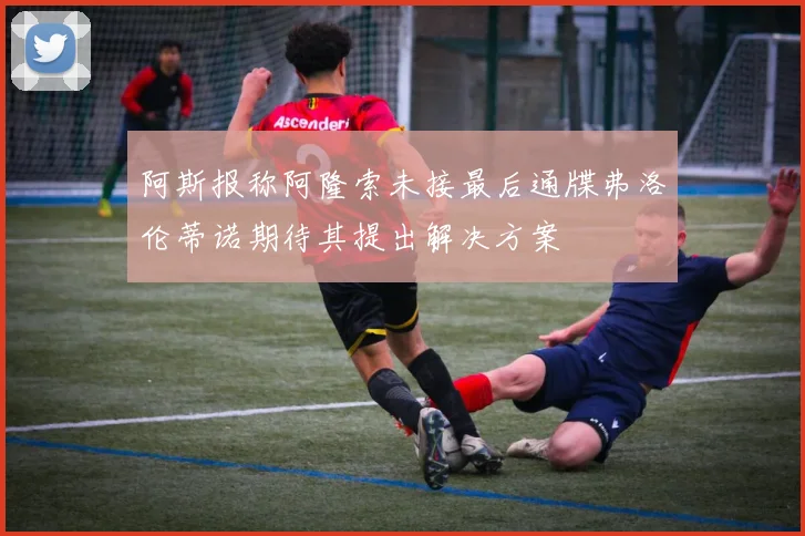 阿斯报称阿隆索未接最后通牒弗洛伦蒂诺期待其提出解决方案