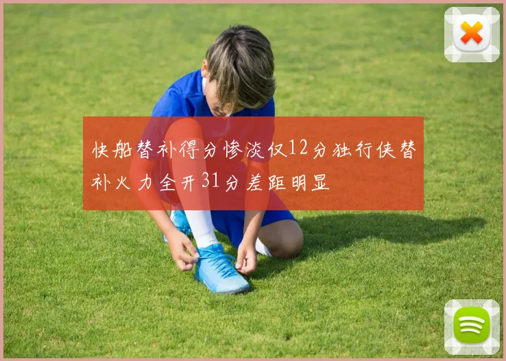 快船替补得分惨淡仅12分独行侠替补火力全开31分差距明显