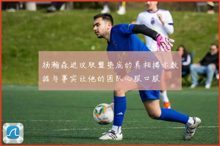 杨瀚森进攻联盟垫底的真相揭示数据与事实让他的团队心服口服