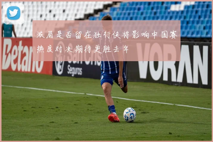 浓眉是否留在独行侠将影响中国赛热度对决期待更胜去年