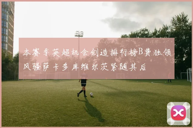 本赛季英超机会创造排行榜B费独领风骚萨卡多库维尔茨紧随其后