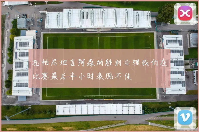孔帕尼坦言阿森纳胜利合理我们在比赛最后半小时表现不佳